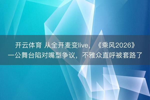 开云体育 从全开麦变live，《乘风2026》一公舞台陷对嘴型争议，不雅众直呼被套路了