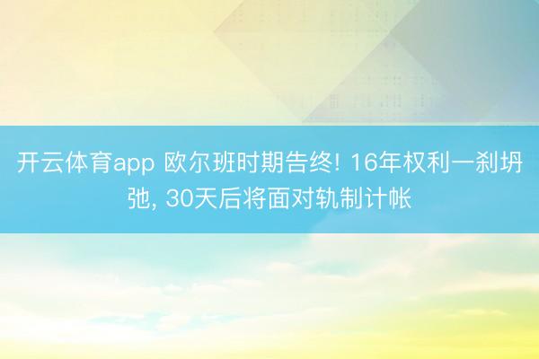 开云体育app 欧尔班时期告终! 16年权利一刹坍弛， 30天后将面对轨制计帐