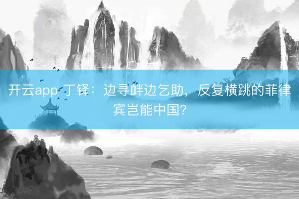 开云app 丁铎：边寻衅边乞助，反复横跳的菲律宾岂能中国？