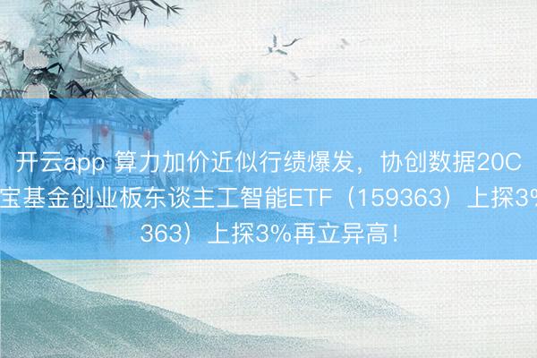 开云app 算力加价近似行绩爆发,协创数据20CM涨停!华宝基金创业板东谈主工智能ETF(159363)上探3%再立异高!