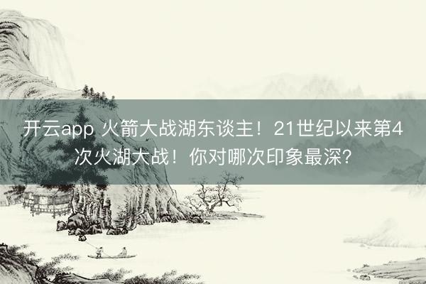 开云app 火箭大战湖东谈主！21世纪以来第4次火湖大战！你对哪次印象最深？