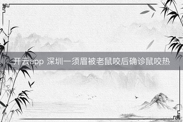 开云app 深圳一须眉被老鼠咬后确诊鼠咬热