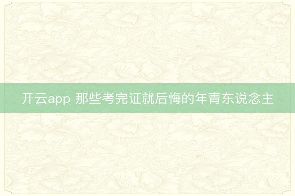 开云app 那些考完证就后悔的年青东说念主