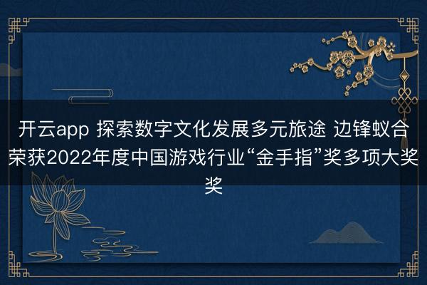 开云app 探索数字文化发展多元旅途 边锋蚁合荣获2022年度中国游戏行业“金手指”奖多项大奖