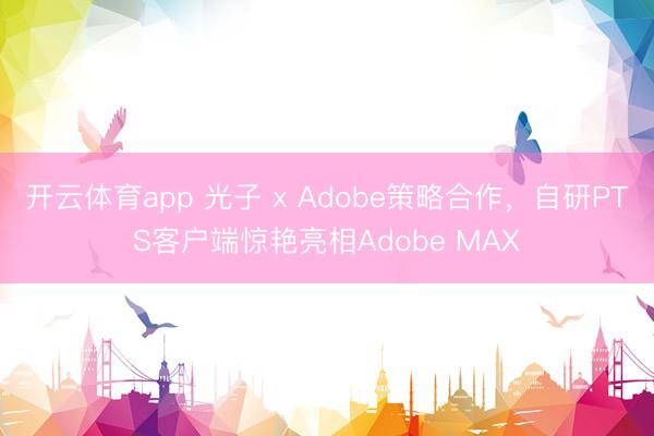 开云体育app 光子 x Adobe策略合作,自研PTS客户端惊艳亮相Adobe MAX