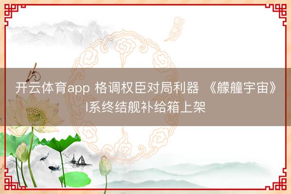 开云体育app 格调权臣对局利器 《艨艟宇宙》I系终结舰补给箱上架