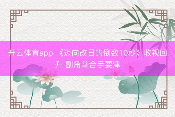 开云体育app 《迈向改日的倒数10秒》收视回升 副角掌合手要津