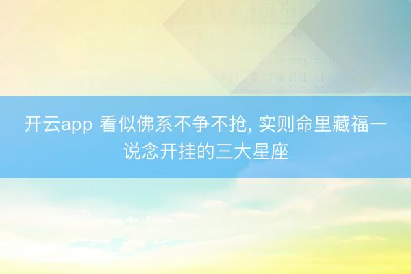 开云app 看似佛系不争不抢， 实则命里藏福一说念开挂的三大星座