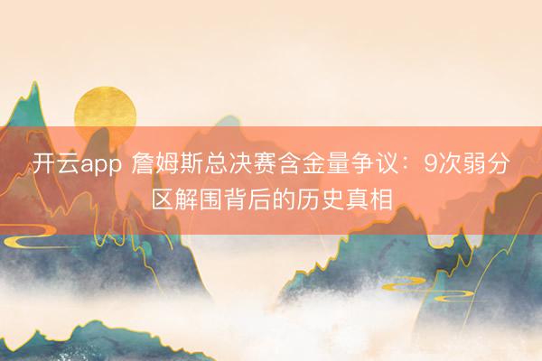 开云app 詹姆斯总决赛含金量争议：9次弱分区解围背后的历史真相