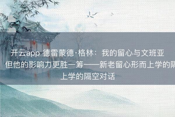 开云app 德雷蒙德·格林：我的留心与文班亚马不同，但他的影响力更胜一筹——新老留心形而上学的隔空对话