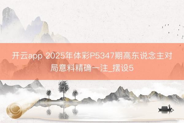 开云app 2025年体彩P5347期高东说念主对局意料精确一注_摆设5