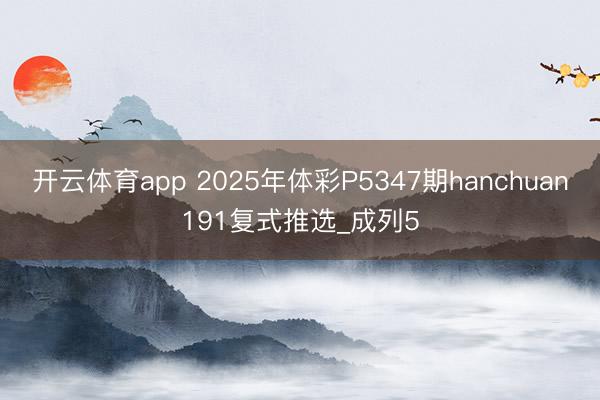 开云体育app 2025年体彩P5347期hanchuan191复式推选_成列5