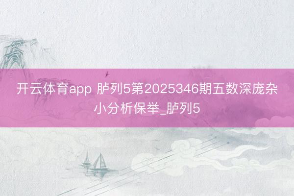 开云体育app 胪列5第2025346期五数深庞杂小分析保举_胪列5