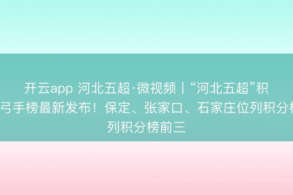 开云app 河北五超·微视频丨“河北五超”积分榜+弓手榜最新发布！保定、张家口、石家庄位列积分榜前三
