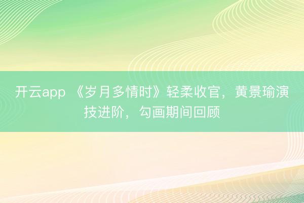开云app 《岁月多情时》轻柔收官，黄景瑜演技进阶，勾画期间回顾