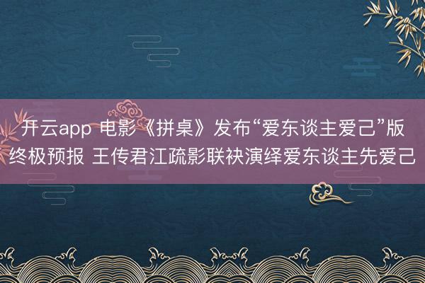 开云app 电影《拼桌》发布“爱东谈主爱己”版终极预报 王传君江疏影联袂演绎爱东谈主先爱己