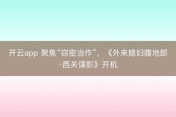 开云app 聚焦“窃密当作”，《外来媳妇腹地郎·西关谍影》开机