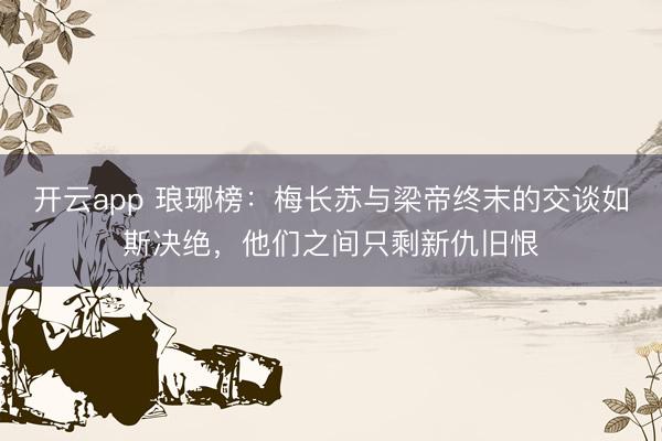 开云app 琅琊榜：梅长苏与梁帝终末的交谈如斯决绝，他们之间只剩新仇旧恨