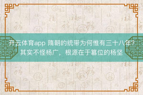 开云体育app 隋朝的统带为何惟有三十八年？其实不怪杨广，根源在于篡位的杨坚