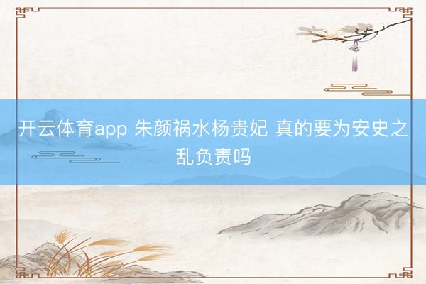 开云体育app 朱颜祸水杨贵妃 真的要为安史之乱负责吗