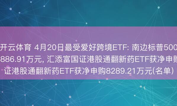 开云体育 4月20日最受爱好跨境ETF: 南边标普500ETF(QDII)获净申购8886.91万元， 汇添富国证港股通翻新药ETF获净申购8289.21万元(名单)