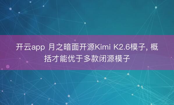 开云app 月之暗面开源Kimi K2.6模子， 概括才能优于多款闭源模子