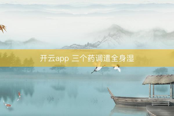 开云app 三个药调遣全身湿