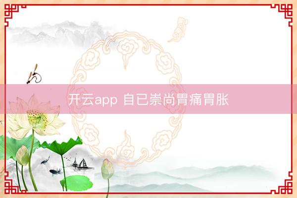 开云app 自已崇尚胃痛胃胀
