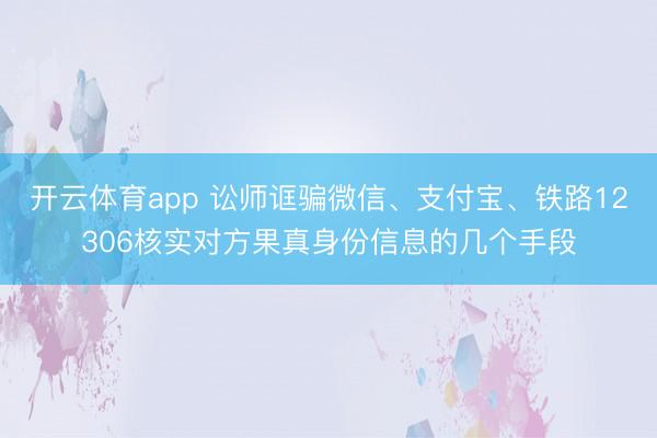 开云体育app 讼师诓骗微信、支付宝、铁路12306核实对方果真身份信息的几个手段