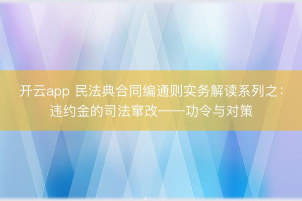 开云app 民法典合同编通则实务解读系列之：违约金的司法窜改——功令与对策