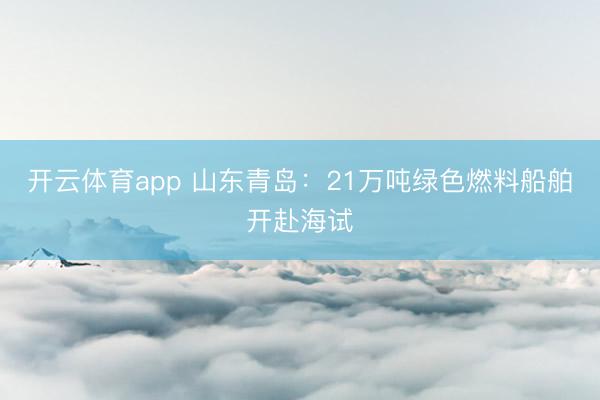 开云体育app 山东青岛：21万吨绿色燃料船舶开赴海试