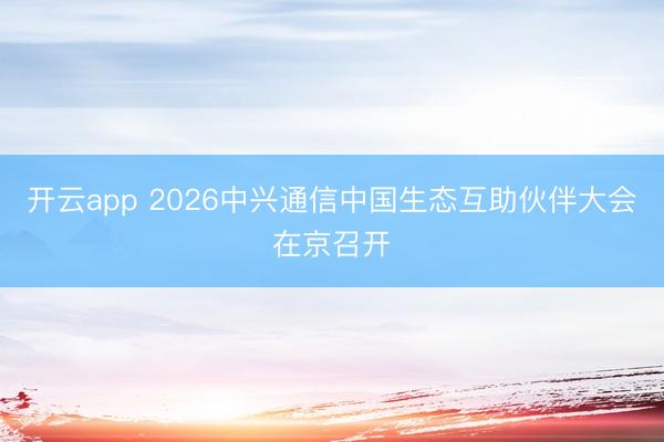 开云app 2026中兴通信中国生态互助伙伴大会在京召开