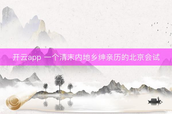开云app 一个清末内地乡绅亲历的北京会试