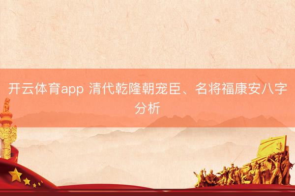 开云体育app 清代乾隆朝宠臣、名将福康安八字分析