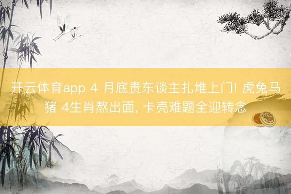 开云体育app 4 月底贵东谈主扎堆上门! 虎兔马猪 4生肖熬出面， 卡壳难题全迎转念