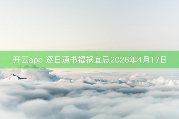 开云app 逐日通书福祸宜忌2026年4月17日