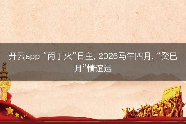 开云app “丙丁火”日主， 2026马午四月， “癸巳月”情谊运