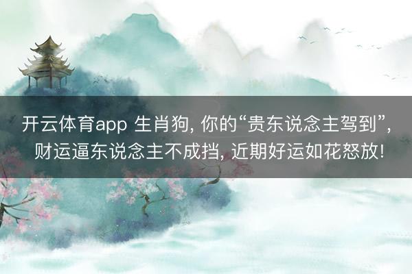 开云体育app 生肖狗， 你的“贵东说念主驾到”， 财运逼东说念主不成挡， 近期好运如花怒放!