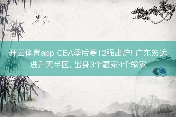 开云体育app CBA季后赛12强出炉! 广东宏远进升天半区， 出身3个赢家4个输家