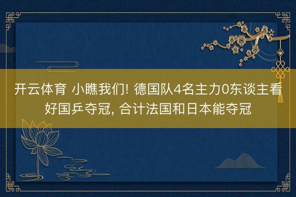 开云体育 小瞧我们! 德国队4名主力0东谈主看好国乒夺冠， 合计法国和日本能夺冠