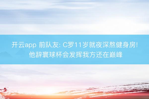 开云app 前队友: C罗11岁就夜深熬健身房! 他辞寰球杯会发挥我方还在巅峰