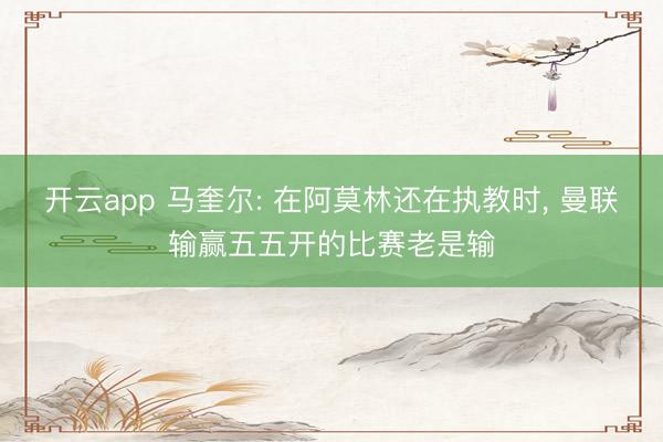 开云app 马奎尔: 在阿莫林还在执教时， 曼联输赢五五开的比赛老是输