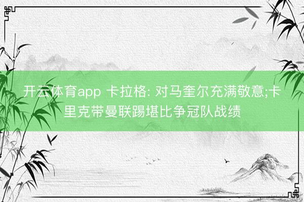 开云体育app 卡拉格: 对马奎尔充满敬意;卡里克带曼联踢堪比争冠队战绩