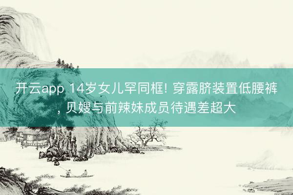 开云app 14岁女儿罕同框! 穿露脐装置低腰裤， 贝嫂与前辣妹成员待遇差超大