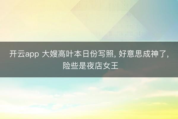 开云app 大嫂高叶本日份写照， 好意思成神了，<a href=