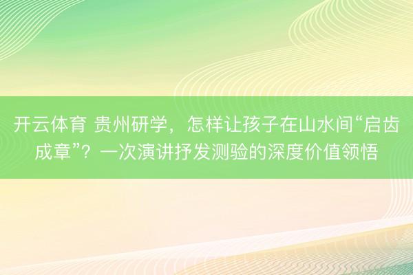 开云体育 贵州研学，怎样让孩子在山水间“启齿成章”？一次演讲抒发测验的深度价值领悟