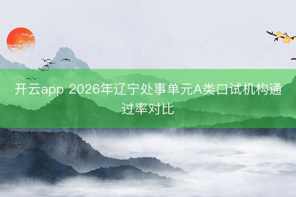 开云app 2026年辽宁处事单元A类口试机构通过率对比