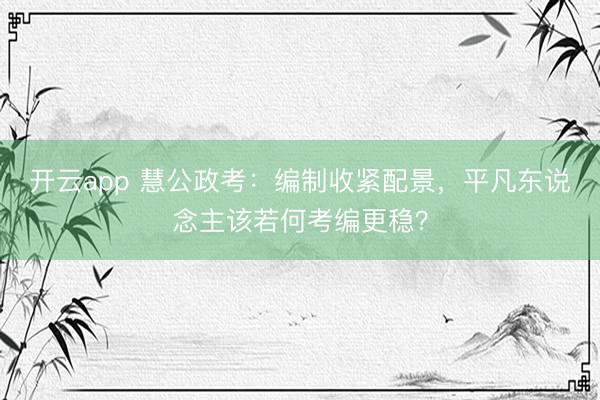 开云app 慧公政考：编制收紧配景，平凡东说念主该若何考编更稳？