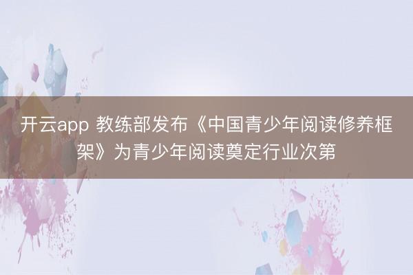 开云app 教练部发布《中国青少年阅读修养框架》为青少年阅读奠定行业次第