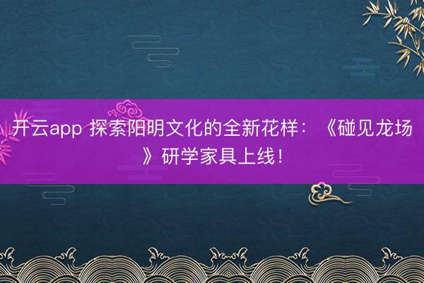 开云app 探索阳明文化的全新花样：《碰见龙场》研学家具上线！